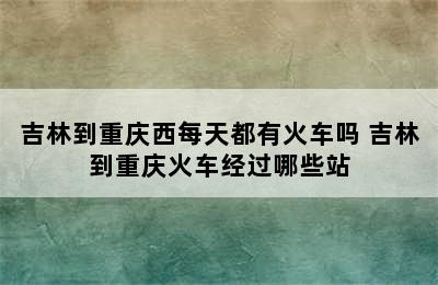 吉林到重庆西每天都有火车吗 吉林到重庆火车经过哪些站